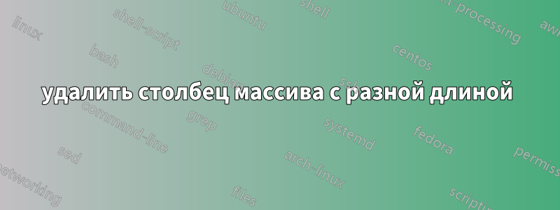 удалить столбец массива с разной длиной