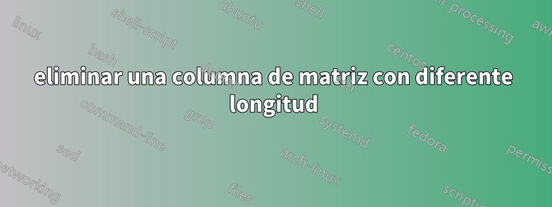 eliminar una columna de matriz con diferente longitud