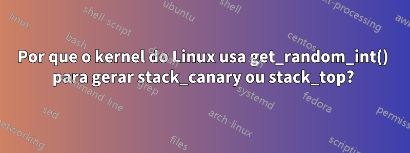 Por que o kernel do Linux usa get_random_int() para gerar stack_canary ou stack_top?