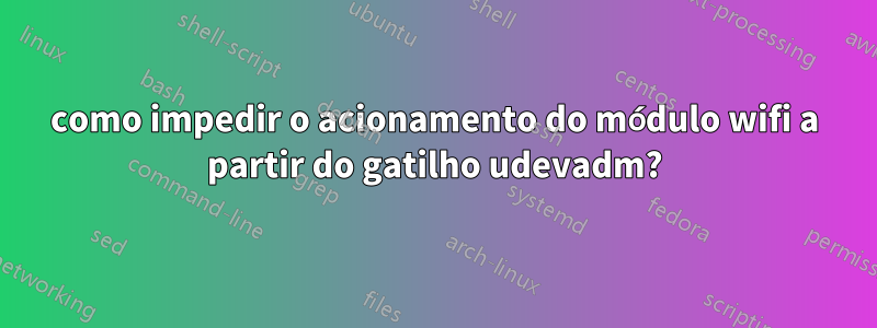 como impedir o acionamento do módulo wifi a partir do gatilho udevadm?