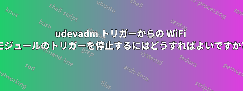 udevadm トリガーからの WiFi モジュールのトリガーを停止するにはどうすればよいですか?