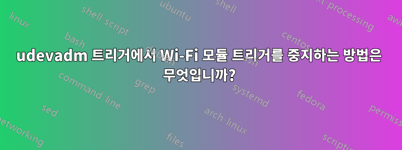 udevadm 트리거에서 Wi-Fi 모듈 트리거를 중지하는 방법은 무엇입니까?