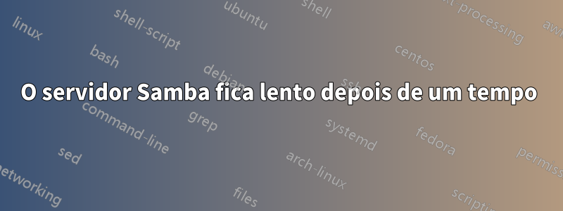 O servidor Samba fica lento depois de um tempo