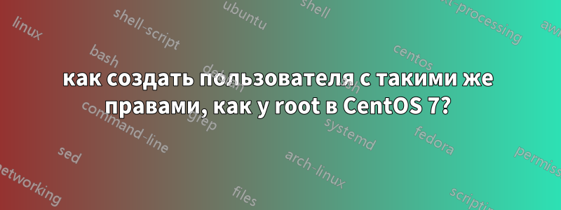 как создать пользователя с такими же правами, как у root в CentOS 7?