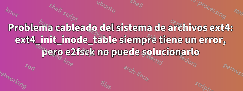 Problema cableado del sistema de archivos ext4: ext4_init_inode_table siempre tiene un error, pero e2fsck no puede solucionarlo