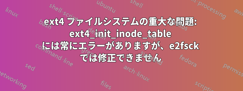 ext4 ファイルシステムの重大な問題: ext4_init_inode_table には常にエラーがありますが、e2fsck では修正できません