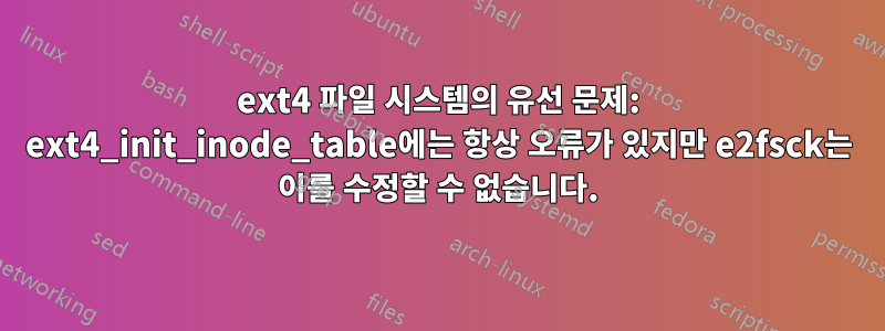 ext4 파일 시스템의 유선 문제: ext4_init_inode_table에는 항상 오류가 있지만 e2fsck는 이를 수정할 수 없습니다.