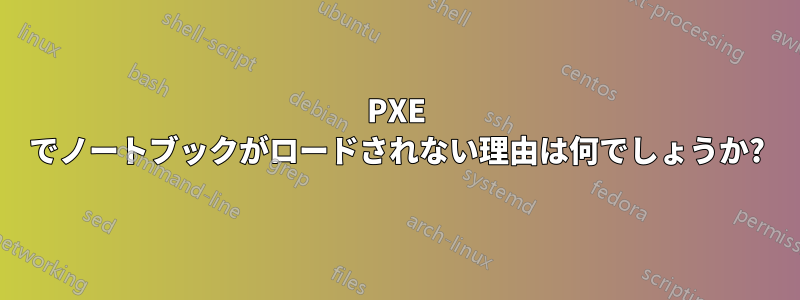 PXE でノートブックがロードされない理由は何でしょうか?
