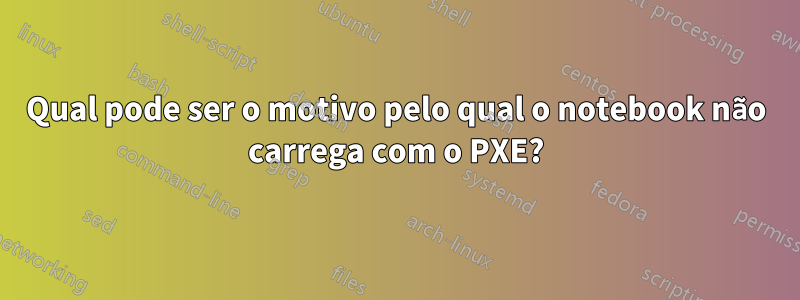 Qual pode ser o motivo pelo qual o notebook não carrega com o PXE?