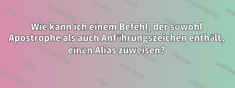 Wie kann ich einem Befehl, der sowohl Apostrophe als auch Anführungszeichen enthält, einen Alias ​​zuweisen?