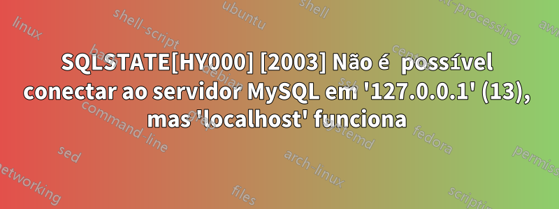 SQLSTATE[HY000] [2003] Não é possível conectar ao servidor MySQL em '127.0.0.1' (13), mas 'localhost' funciona