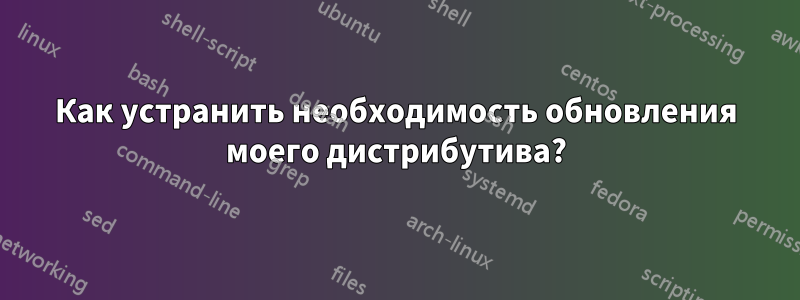 Как устранить необходимость обновления моего дистрибутива?