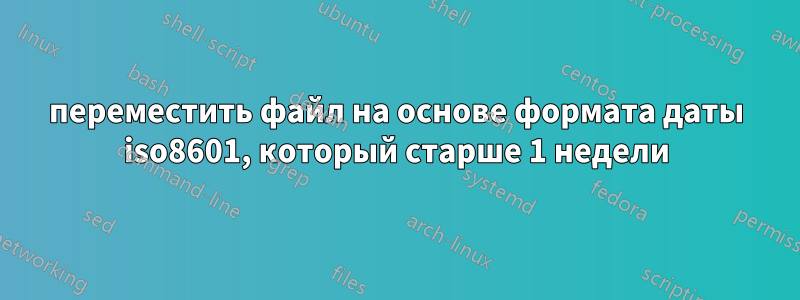 переместить файл на основе формата даты iso8601, который старше 1 недели