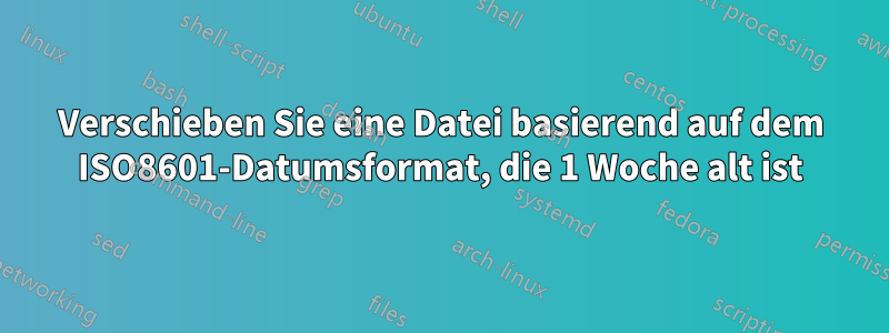 Verschieben Sie eine Datei basierend auf dem ISO8601-Datumsformat, die 1 Woche alt ist