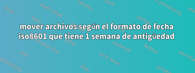 mover archivos según el formato de fecha iso8601 que tiene 1 semana de antigüedad