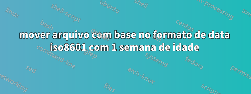 mover arquivo com base no formato de data iso8601 com 1 semana de idade