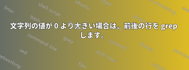 文字列の値が 0 より大きい場合は、前後の行を grep します。