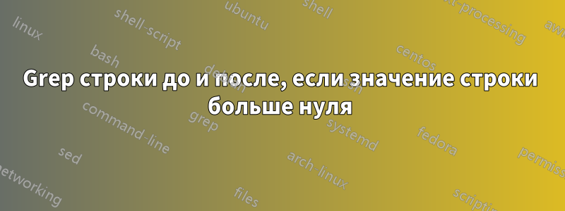 Grep строки до и после, если значение строки больше нуля