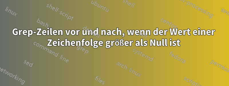 Grep-Zeilen vor und nach, wenn der Wert einer Zeichenfolge größer als Null ist