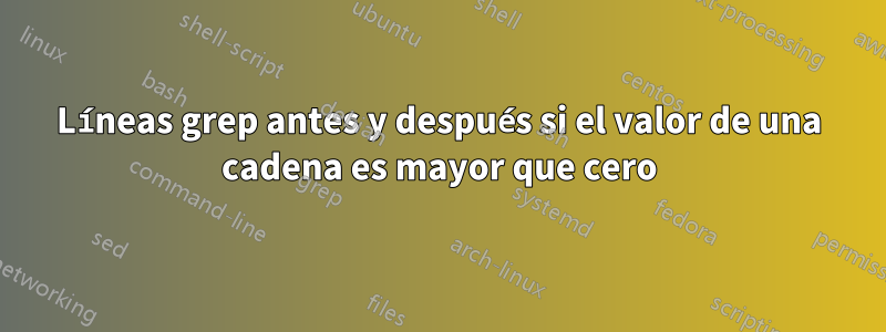 Líneas grep antes y después si el valor de una cadena es mayor que cero