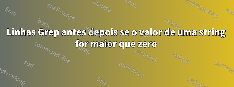 Linhas Grep antes depois se o valor de uma string for maior que zero