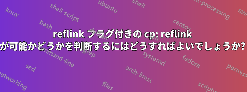 reflink フラグ付きの cp: reflink が可能かどうかを判断するにはどうすればよいでしょうか?