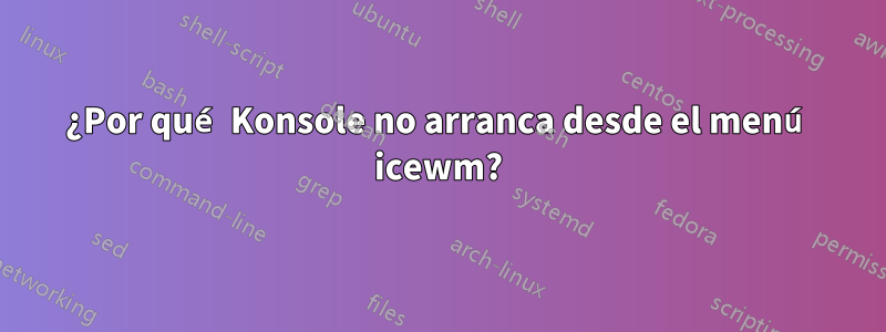 ¿Por qué Konsole no arranca desde el menú icewm?