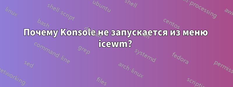 Почему Konsole не запускается из меню icewm?