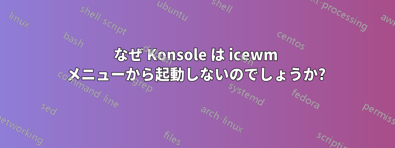 なぜ Konsole は icewm メニューから起動しないのでしょうか?