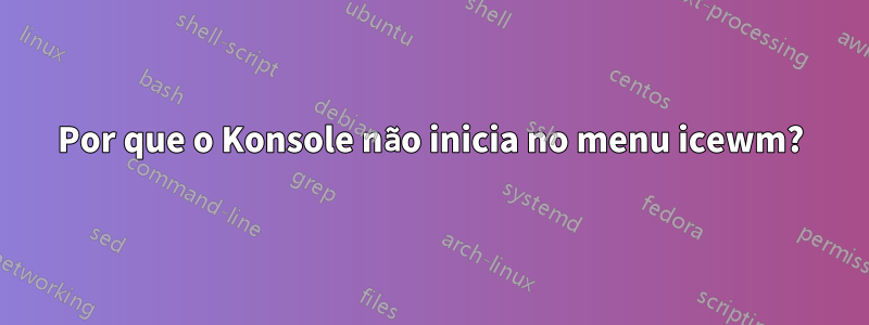 Por que o Konsole não inicia no menu icewm?