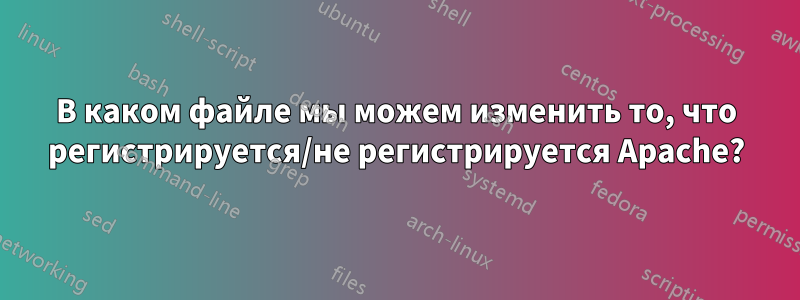 В каком файле мы можем изменить то, что регистрируется/не регистрируется Apache?