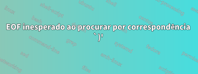 EOF inesperado ao procurar por correspondência `)'