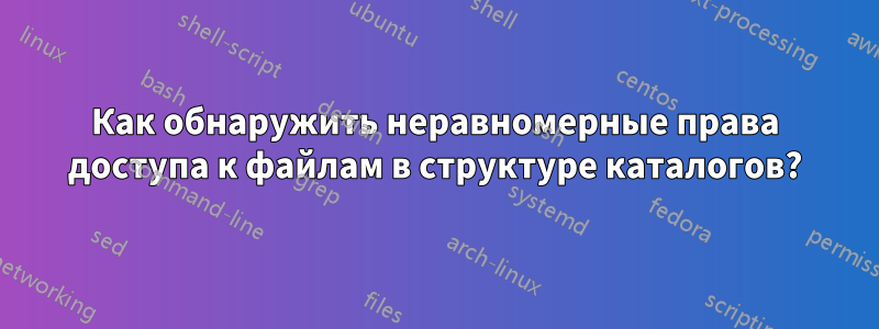 Как обнаружить неравномерные права доступа к файлам в структуре каталогов?