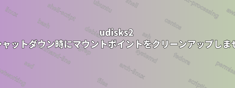 udisks2 はシャットダウン時にマウントポイントをクリーンアップしません