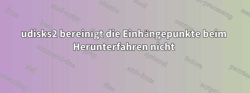 udisks2 bereinigt die Einhängepunkte beim Herunterfahren nicht