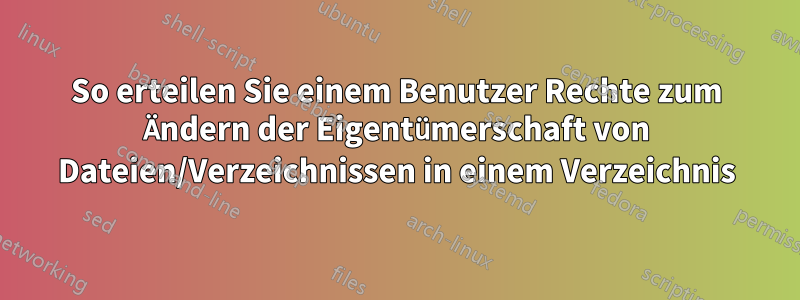 So erteilen Sie einem Benutzer Rechte zum Ändern der Eigentümerschaft von Dateien/Verzeichnissen in einem Verzeichnis