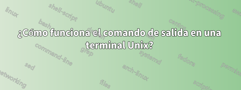 ¿Cómo funciona el comando de salida en una terminal Unix?