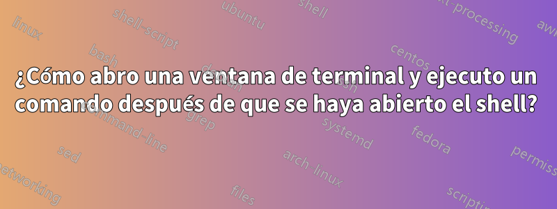 ¿Cómo abro una ventana de terminal y ejecuto un comando después de que se haya abierto el shell?