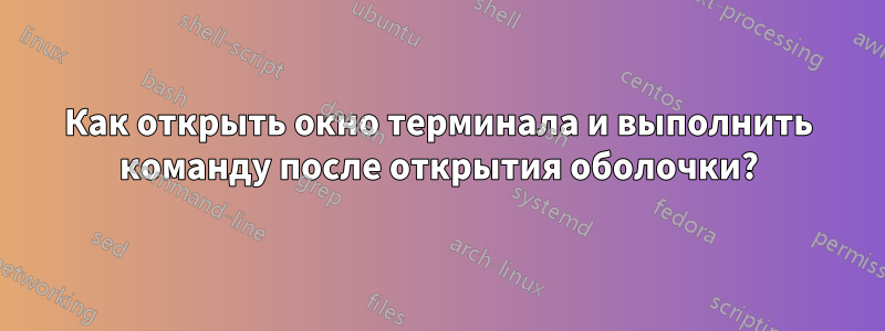 Как открыть окно терминала и выполнить команду после открытия оболочки?