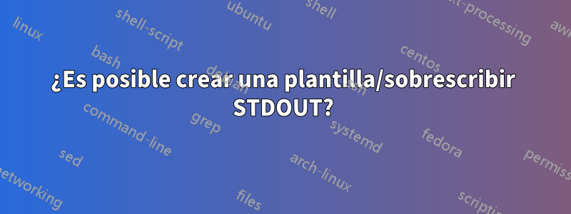 ¿Es posible crear una plantilla/sobrescribir STDOUT?