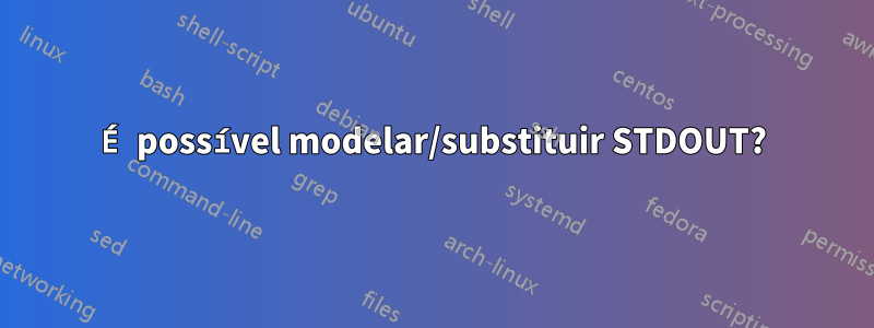 É possível modelar/substituir STDOUT?