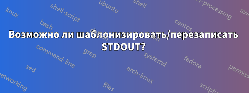 Возможно ли шаблонизировать/перезаписать STDOUT?