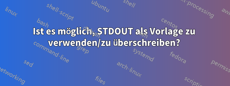 Ist es möglich, STDOUT als Vorlage zu verwenden/zu überschreiben?