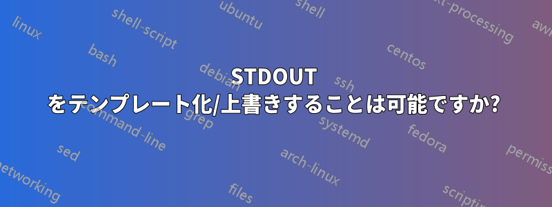 STDOUT をテンプレート化/上書きすることは可能ですか?