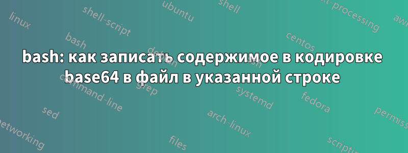 bash: как записать содержимое в кодировке base64 в файл в указанной строке