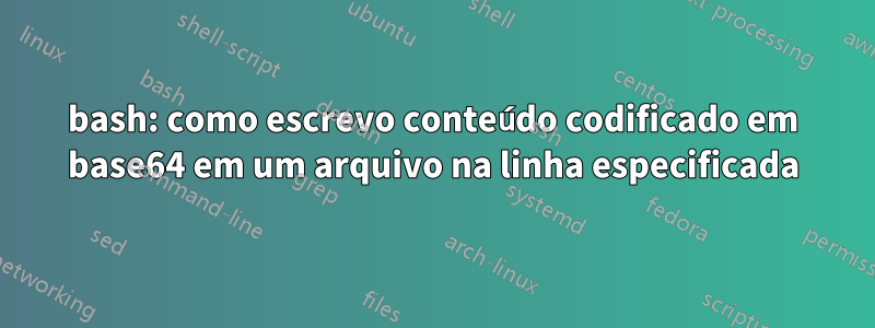 bash: como escrevo conteúdo codificado em base64 em um arquivo na linha especificada