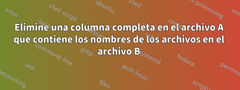 Elimine una columna completa en el archivo A que contiene los nombres de los archivos en el archivo B