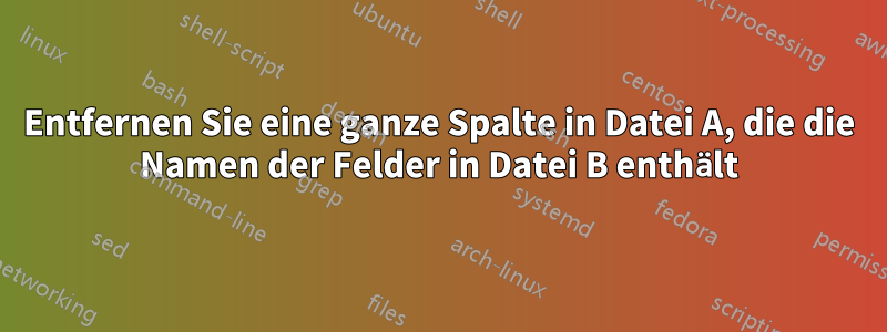 Entfernen Sie eine ganze Spalte in Datei A, die die Namen der Felder in Datei B enthält