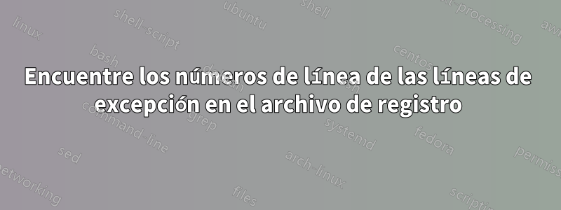 Encuentre los números de línea de las líneas de excepción en el archivo de registro