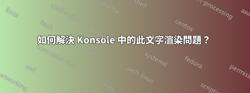 如何解決 Konsole 中的此文字渲染問題？